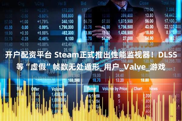 开户配资平台 Steam正式推出性能监视器！DLSS等“虚假”帧数无处遁形_用户_Valve_游戏