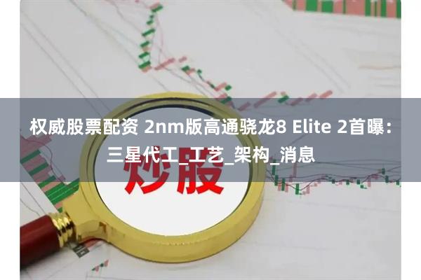 权威股票配资 2nm版高通骁龙8 Elite 2首曝：三星代工_工艺_架构_消息