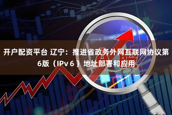 开户配资平台 辽宁：推进省政务外网互联网协议第6版（IPv６）地址部署和应用