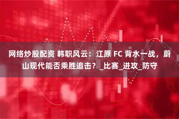 网络炒股配资 韩职风云：江原 FC 背水一战，蔚山现代能否乘胜追击？_比赛_进攻_防守