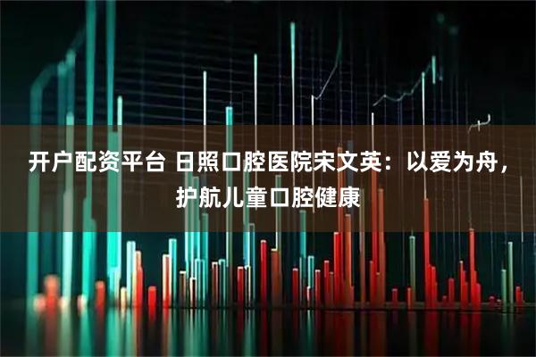 开户配资平台 日照口腔医院宋文英：以爱为舟，护航儿童口腔健康