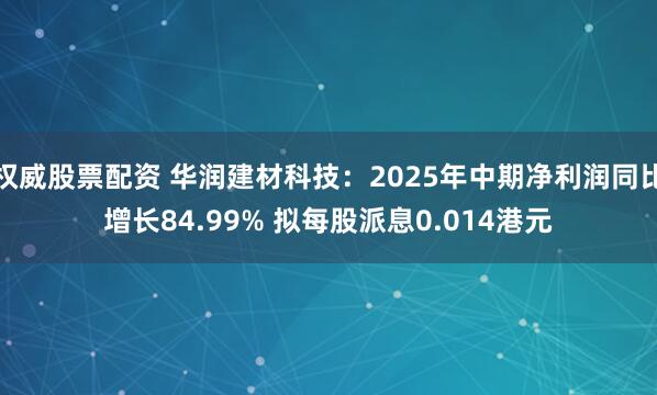 权威股票配资 华润建材科技：2025年中期净利润同比增长84.99% 拟每股派息0.014港元