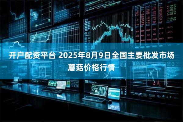 开户配资平台 2025年8月9日全国主要批发市场蘑菇价格行情
