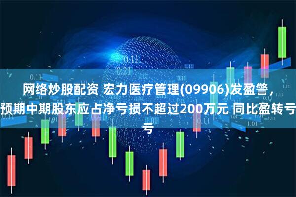 网络炒股配资 宏力医疗管理(09906)发盈警，预期中期股东应占净亏损不超过200万元 同比盈转亏