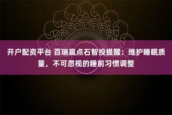 开户配资平台 百瑞赢点石智投提醒：维护睡眠质量，不可忽视的睡前习惯调整