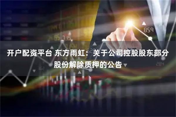 开户配资平台 东方雨虹：关于公司控股股东部分股份解除质押的公告