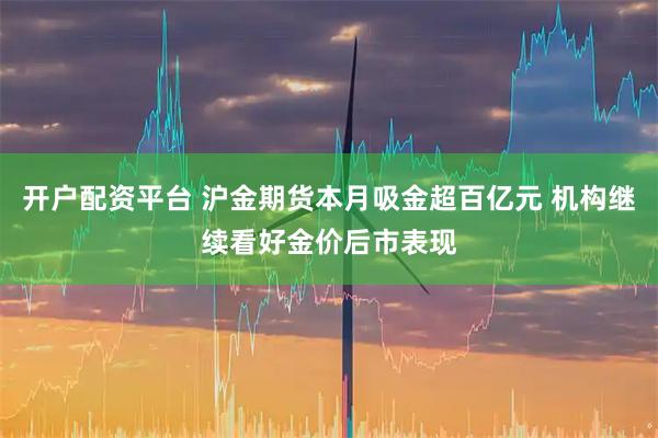 开户配资平台 沪金期货本月吸金超百亿元 机构继续看好金价后市表现