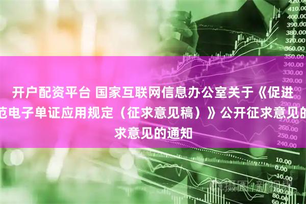 开户配资平台 国家互联网信息办公室关于《促进和规范电子单证应用规定（征求意见稿）》公开征求意见的通知