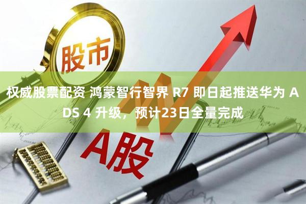 权威股票配资 鸿蒙智行智界 R7 即日起推送华为 ADS 4 升级,预计23日全量完成