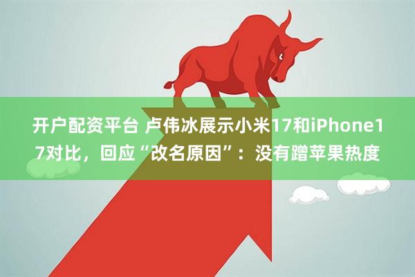 开户配资平台 卢伟冰展示小米17和iPhone17对比，回应“改名原因”：没有蹭苹果热度