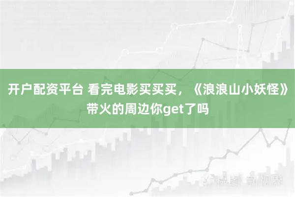 开户配资平台 看完电影买买买，《浪浪山小妖怪》带火的周边你get了吗