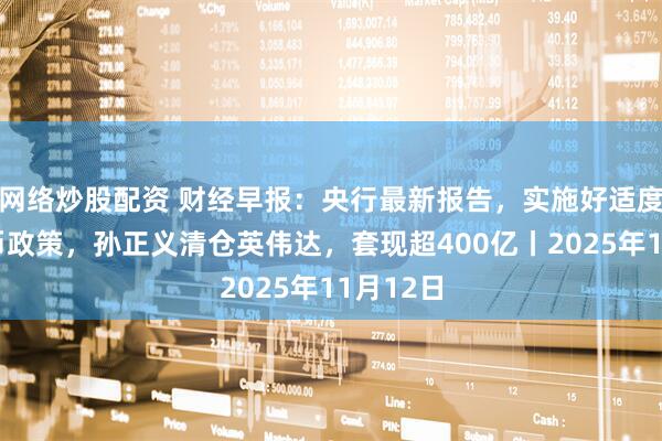 网络炒股配资 财经早报:央行最新报告,实施好适度宽松货币政策,孙正义清仓英伟达,套现超400亿丨2025年11月12日