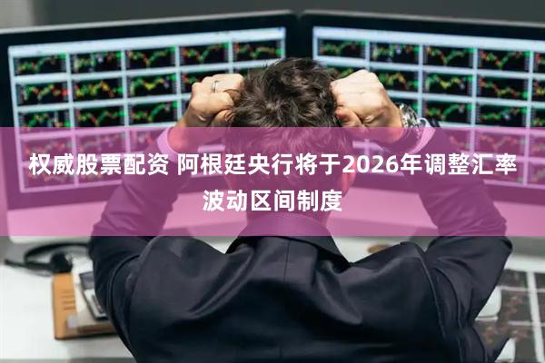 权威股票配资 阿根廷央行将于2026年调整汇率波动区间制度