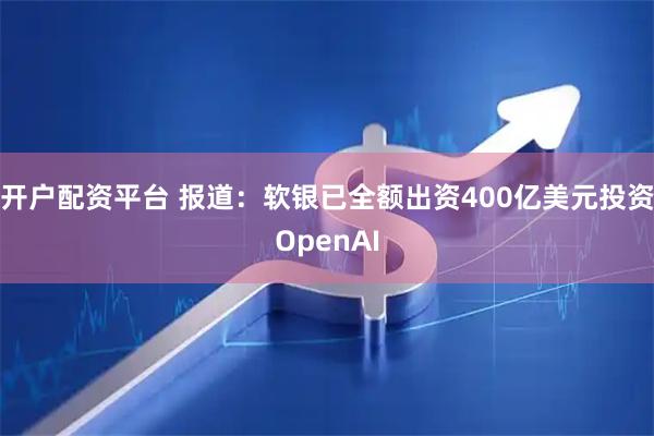 开户配资平台 报道:软银已全额出资400亿美元投资OpenAI