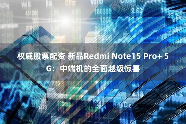 权威股票配资 新品Redmi Note15 Pro+ 5G:中端机的全面越级惊喜