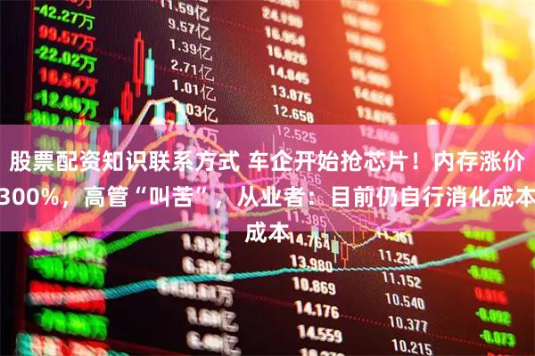 股票配资知识联系方式 车企开始抢芯片！内存涨价300%，高管“叫苦”，从业者：目前仍自行消化成本