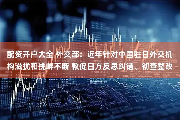 配资开户大全 外交部：近年针对中国驻日外交机构滋扰和挑衅不断 敦促日方反思纠错、彻查整改