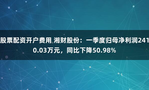 股票配资开户费用 湘财股份：一季度归母净利润2410.03万元，同比下降50.98%