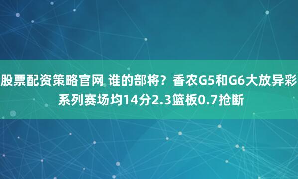 股票配资策略官网 谁的部将？香农G5和G6大放异彩 系列赛场均14分2.3篮板0.7抢断