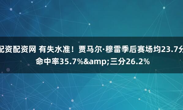 配资配资网 有失水准！贾马尔·穆雷季后赛场均23.7分 命中率35.7%&三分26.2%