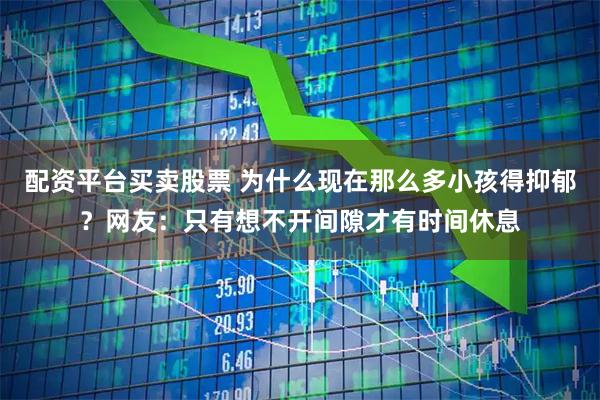 配资平台买卖股票 为什么现在那么多小孩得抑郁？网友：只有想不开间隙才有时间休息