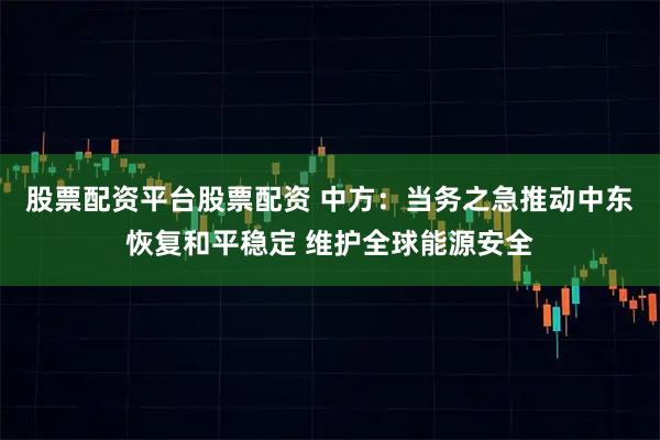 股票配资平台股票配资 中方：当务之急推动中东恢复和平稳定 维护全球能源安全