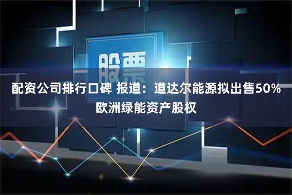 配资公司排行口碑 报道：道达尔能源拟出售50%欧洲绿能资产股权
