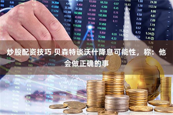 炒股配资技巧 贝森特谈沃什降息可能性，称：他会做正确的事