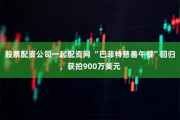 股票配资公司一起配资网 “巴菲特慈善午餐”回归，获拍900万美元