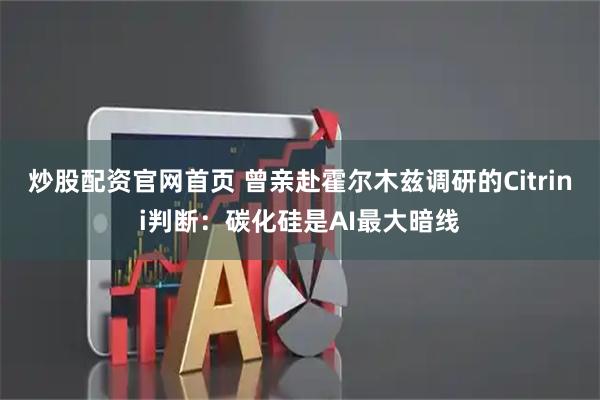 炒股配资官网首页 曾亲赴霍尔木兹调研的Citrini判断：碳化硅是AI最大暗线