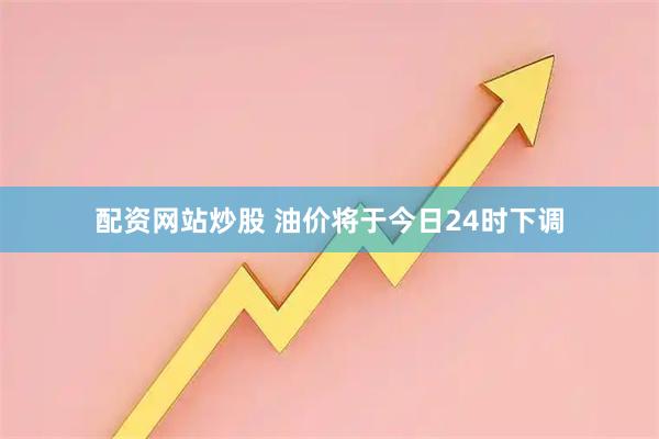 配资网站炒股 油价将于今日24时下调