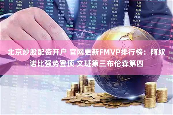 北京炒股配资开户 官网更新FMVP排行榜：阿奴诺比强势登顶 文班第三布伦森第四