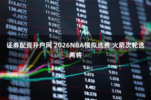 证券配资开户网 2026NBA模拟选秀 火箭次轮选两将