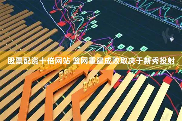 股票配资十倍网站 篮网重建成败取决于新秀投射
