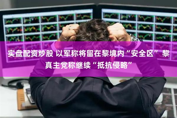 实盘配资炒股 以军称将留在黎境内“安全区” 黎真主党称继续“抵抗侵略”