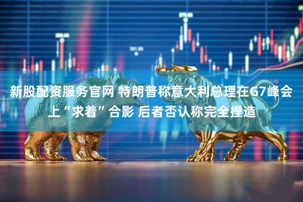 新股配资服务官网 特朗普称意大利总理在G7峰会上“求着”合影 后者否认称完全捏造